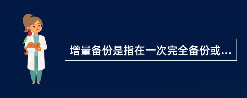 增量备份是指在一次完全备份或一次增量备份后，以后只需要备份与前一次相比增加或修改的文件( )