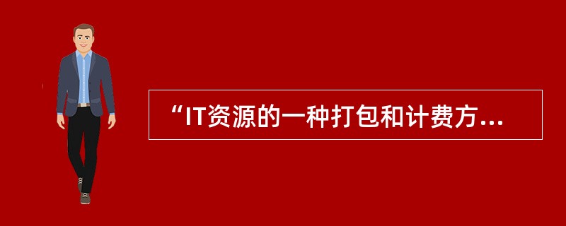 “IT资源的一种打包和计费方式，比如按照计算、存储分别计量费用，像传统的电力等公共设施一样。”指的是( )。