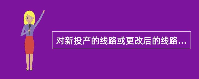 对新投产的线路或更改后的线路，必须( )。