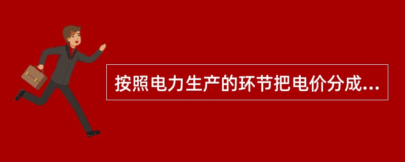 按照电力生产的环节把电价分成( )部分