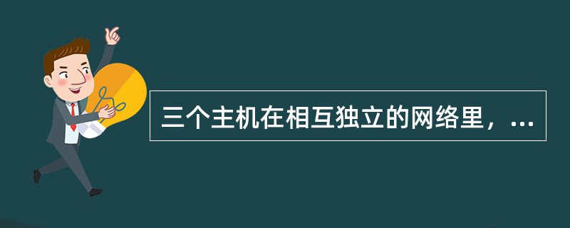 三个主机在相互独立的网络里，用一台三个端口的路由器彼此互连，最佳方法是( )。