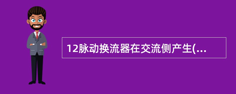 12脉动换流器在交流侧产生( )次特征谐波。