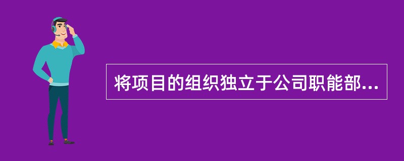 将项目的组织独立于公司职能部门之外，由项目组织自己独立负责项目的主要工作属于( )组织管理模式。