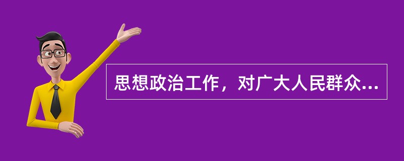 思想政治工作，对广大人民群众应当多做( )的工作。