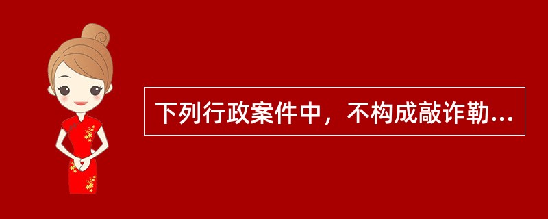 下列行政案件中，不构成敲诈勒索的违反治安管理行为的是( )