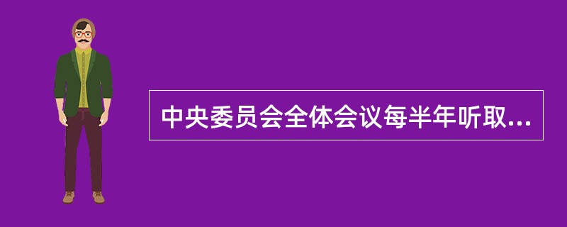 中央委员会全体会议每半年听取中央政治局工作报告，监督中央政治局工作。( )