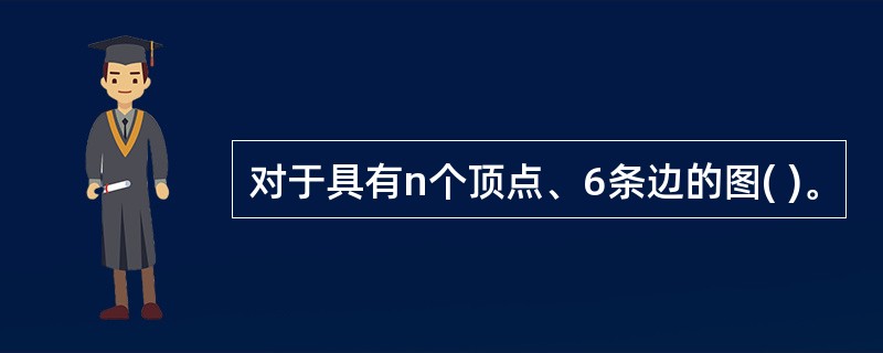 对于具有n个顶点、6条边的图( )。