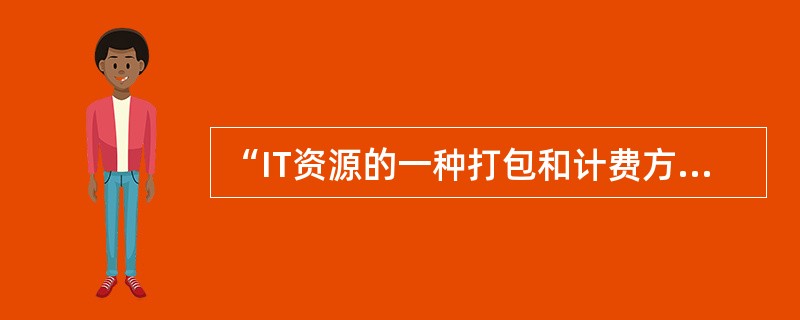 “IT资源的一种打包和计费方式，比如按照计算、存储分别计量费用，像传统的电力等公共设施一样。”指的是( )。