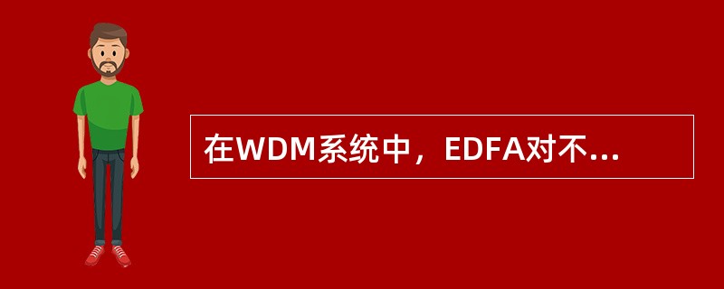 在WDM系统中，EDFA对不同波长的光信号具有不同的放大增益。( )