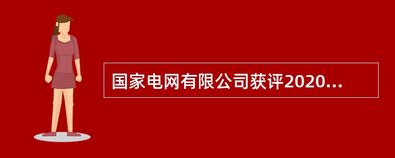 国家电网有限公司获评2020年度中央企业负责人经营业绩考核( )。