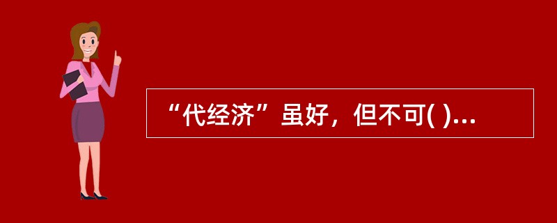 “代经济”虽好，但不可( )。传统观念中，勤劳是一种美德。在现代，勤劳虽不意味着事事亲力亲为，但也不能事事请人代劳，能懒则懒。教科书说，劳动( )人，蕴意深刻。反过来，也可以这么说，不劳动，人就会慢慢