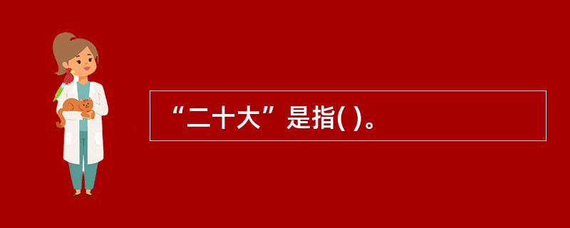 “二十大”是指( )。