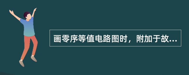画零序等值电路图时，附加于故障点的零序等值电源应接于( )。