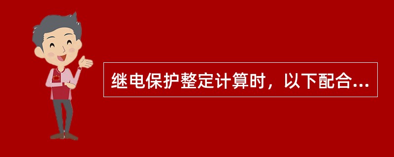 继电保护整定计算时，以下配合原则中( )是不正确的。