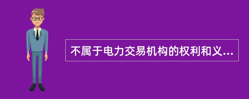 不属于电力交易机构的权利和义务的是( )。
