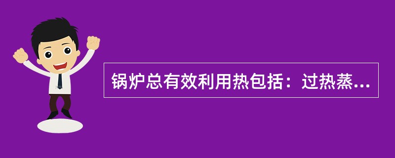 锅炉总有效利用热包括：过热蒸汽吸热量、再热蒸汽吸热量、饱和蒸汽吸热量、排污水的吸热量。( )