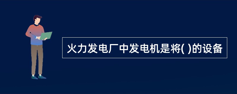 火力发电厂中发电机是将( )的设备