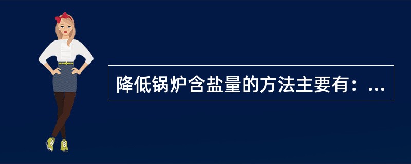 降低锅炉含盐量的方法主要有：①提高给水品质；②增加排污量；③分段蒸发。( )