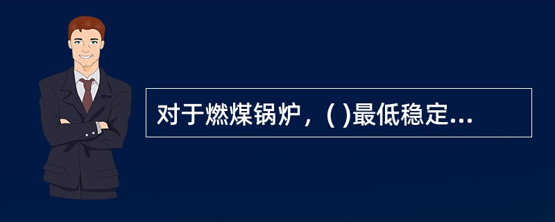对于燃煤锅炉，( )最低稳定燃烧时的蒸发量，叫最低稳定燃烧负荷