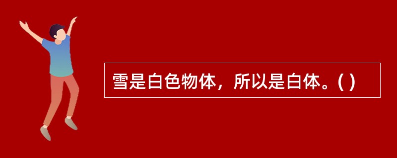 雪是白色物体，所以是白体。( )