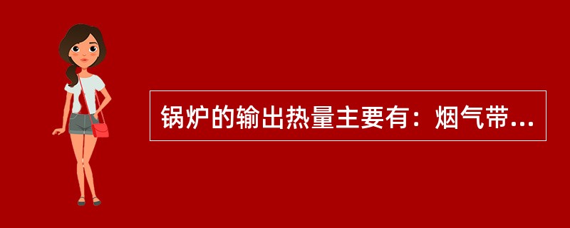 锅炉的输出热量主要有：烟气带走的热量，飞灰、灰渣带走的热量，锅炉本体散热损失的热量，化学未完全燃烧损失的热量。( )