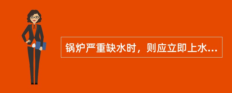 锅炉严重缺水时，则应立即上水，尽快恢复正常水位。( )