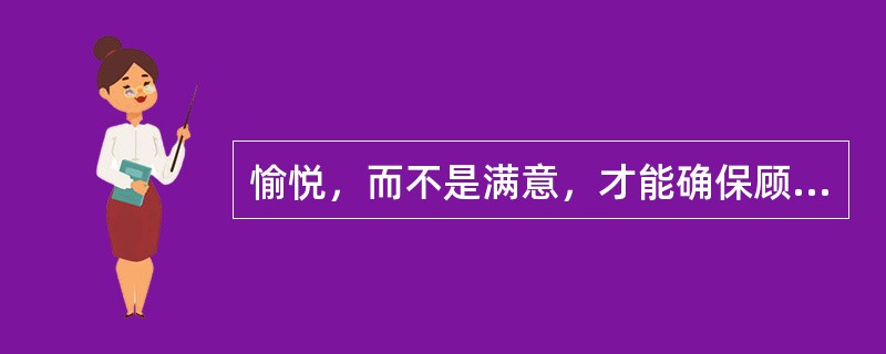 愉悦，而不是满意，才能确保顾客的长期忠诚。( )
