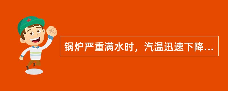锅炉严重满水时，汽温迅速下降，蒸汽管道会发生水冲击。( )