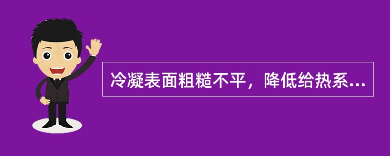 冷凝表面粗糙不平，降低给热系数。( )