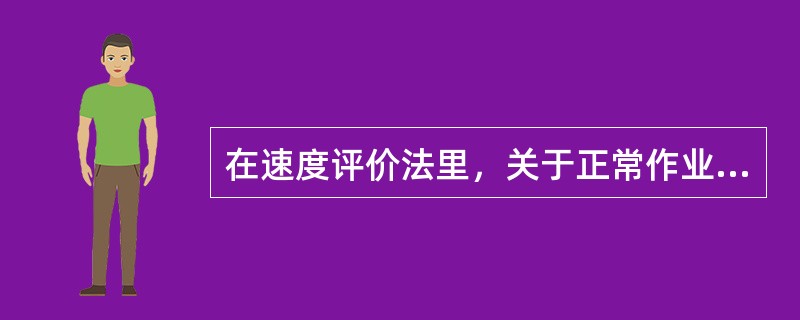 在速度评价法里，关于正常作业时间表述正确的是( )