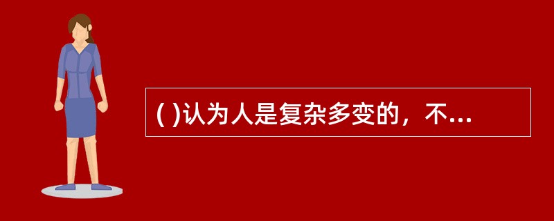 ( )认为人是复杂多变的，不同的人有不同的个性和需要，即使同一个人在不同年龄和情景中也会有不同的表现。