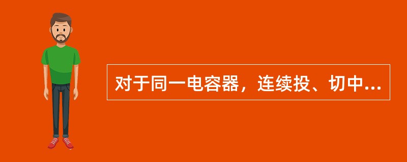 对于同一电容器，连续投、切中间间隔时间为( )以上。