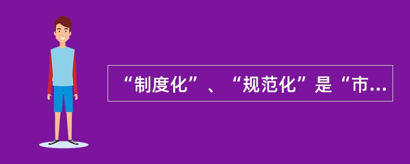 “制度化”、“规范化”是“市场化”的前提和基础。( )