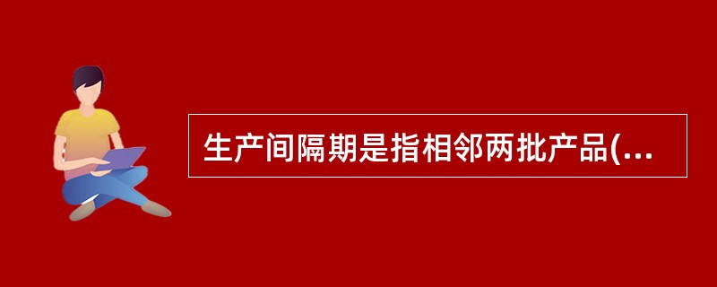 生产间隔期是指相邻两批产品(或零件)投入的时间间隔或产出的时间间隔。( )