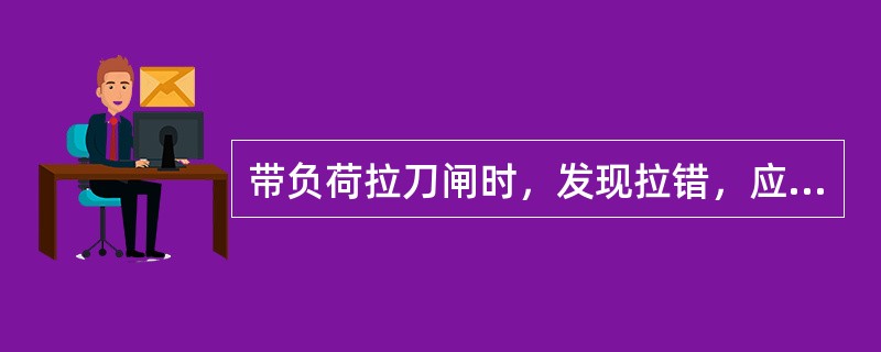 带负荷拉刀闸时，发现拉错，应立即将该刀闸合上。( )