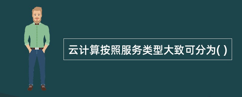 云计算按照服务类型大致可分为( )