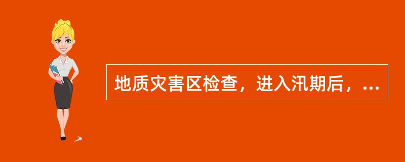 地质灾害区检查，进入汛期后，每次强降雨或连续阴雨后对隐患点开展特巡，发现问题及时处理，重点时间为6-10月。( )