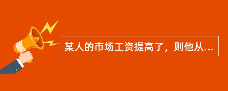 某人的市场工资提高了，则他从事某项工作的机会成本( )。