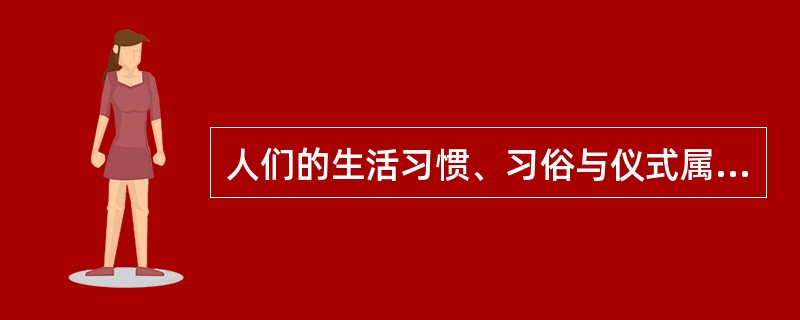 人们的生活习惯、习俗与仪式属于( )。