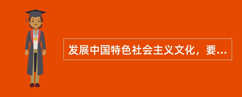 发展中国特色社会主义文化，要坚定文化自信，增强文化自觉。关于发展中国特色社会主义文化，下列说法错误的是( )。