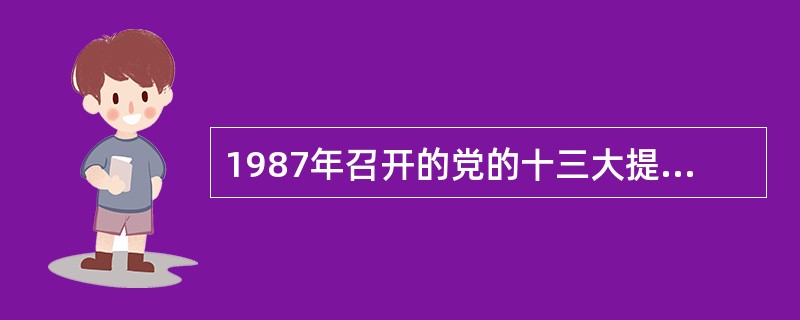 1987年召开的党的十三大提出并系统论述了社会主义初级阶段理论。( )