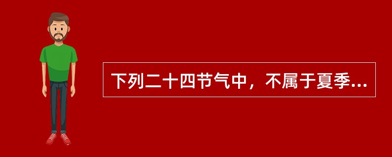 下列二十四节气中，不属于夏季(以立夏为开始，立秋为结束)的是( )。