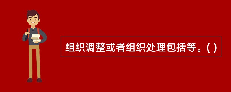 组织调整或者组织处理包括等。( )