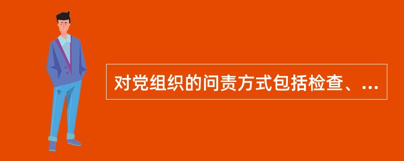 对党组织的问责方式包括检查、通报、改组。对党的领导干部的问责方式包括：通报、诫勉、组织处理、纪律处分。( )