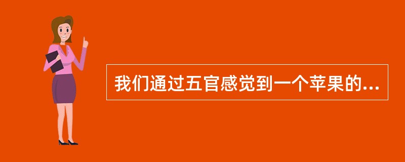 我们通过五官感觉到一个苹果的各种属性，并在意识中把它们联系起来就形成了关于这个苹果的感性形象。这种反映形式是( )。