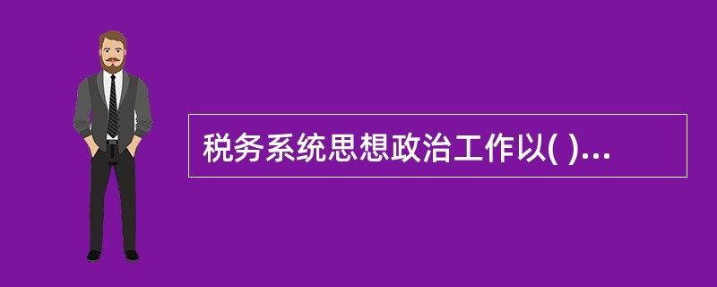 税务系统思想政治工作以( )为核心内容，开展系统政治理论教育和经常性思想工作。