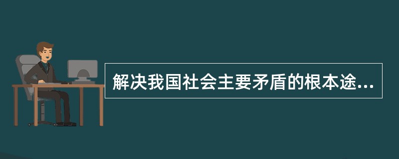 解决我国社会主要矛盾的根本途径是( )。