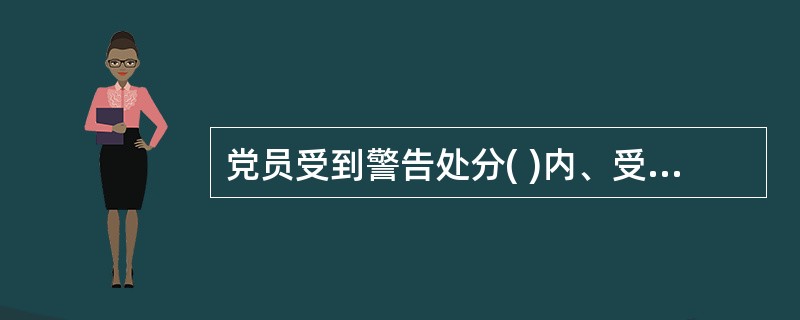 党员受到警告处分( )内、受到严重警告处分( )内，不得在党内提升职务和向党外组织推荐担任高于其原任职务的党外职务。