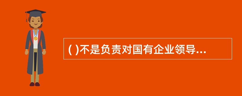 ( )不是负责对国有企业领导人员进行经常性教育和监督，促进其廉洁从业的部门。