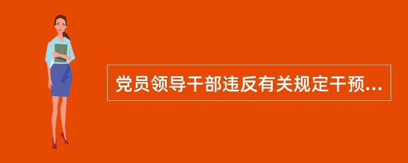 党员领导干部违反有关规定干预和插手司法活动、执纪执法活动，向有关地方或者部门打招呼、说情，或者以其他方式对司法活动、执纪执法活动施加影响，情节严重的，给予( )处分。